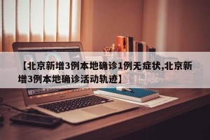 【北京新增3例本地确诊1例无症状,北京新增3例本地确诊活动轨迹】