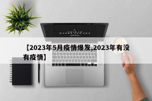 【2023年5月疫情爆发,2023年有没有疫情】
