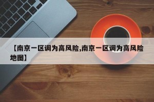 【南京一区调为高风险,南京一区调为高风险地图】