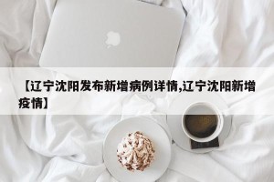 【辽宁沈阳发布新增病例详情,辽宁沈阳新增疫情】