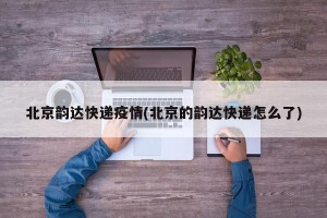 北京韵达快递疫情(北京的韵达快递怎么了)