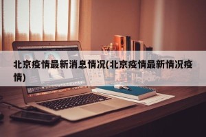 北京疫情最新消息情况(北京疫情最新情况疫情)