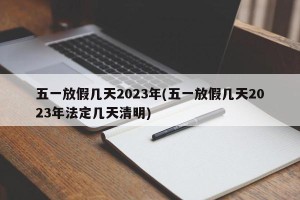 五一放假几天2023年(五一放假几天2023年法定几天清明)
