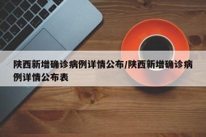 陕西新增确诊病例详情公布/陕西新增确诊病例详情公布表