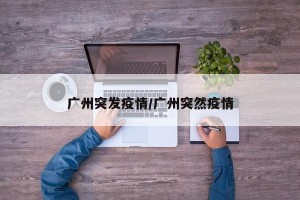 广州突发疫情/广州突然疫情