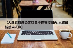 【大连近期感染者均集中在管控圈内,大连最新感染人数】
