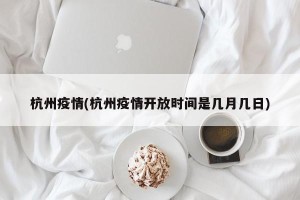 杭州疫情(杭州疫情开放时间是几月几日)