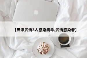 【天津武清3人感染病毒,武清感染者】