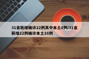 31省新增确诊22例其中本土8例/31省新增22例确诊本土16例