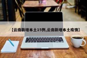 【云南新增本土15例,云南新增本土疫情】