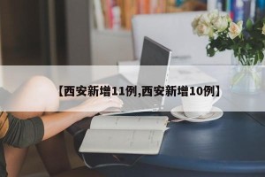 【西安新增11例,西安新增10例】