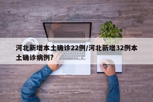 河北新增本土确诊22例/河北新增32例本土确诊病例?