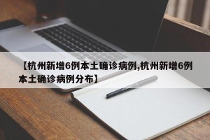 【杭州新增6例本土确诊病例,杭州新增6例本土确诊病例分布】