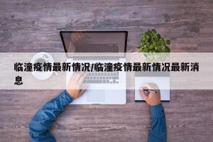 临潼疫情最新情况/临潼疫情最新情况最新消息