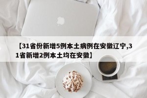 【31省份新增5例本土病例在安徽辽宁,31省新增2例本土均在安徽】