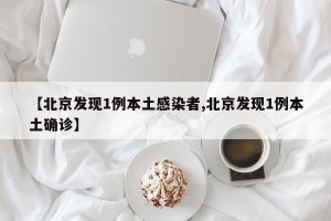 【北京发现1例本土感染者,北京发现1例本土确诊】