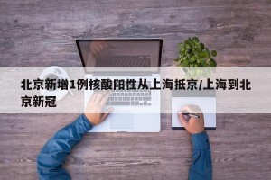 北京新增1例核酸阳性从上海抵京/上海到北京新冠