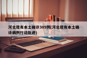 河北现有本土确诊309例(河北现有本土确诊病例行动轨迹)