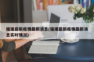 福建最新疫情最新消息(福建最新疫情最新消息实时情况)