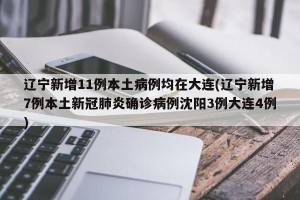 辽宁新增11例本土病例均在大连(辽宁新增7例本土新冠肺炎确诊病例沈阳3例大连4例)