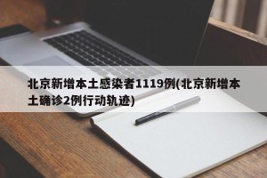 北京新增本土感染者1119例(北京新增本土确诊2例行动轨迹)