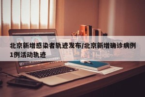 北京新增感染者轨迹发布/北京新增确诊病例1例活动轨迹