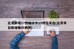 北京新增17例确诊中15例在丰台(北京丰台新增确诊病例)