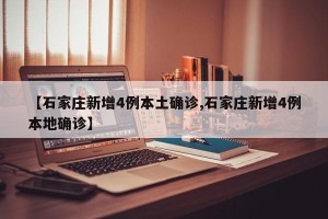 【石家庄新增4例本土确诊,石家庄新增4例本地确诊】