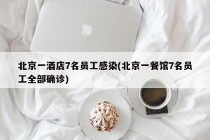 北京一酒店7名员工感染(北京一餐馆7名员工全部确诊)