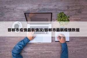 邯郸市疫情最新情况/邯郸市最新疫情数据