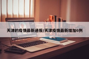 天津的疫情最新通报/天津疫情最新增加6例