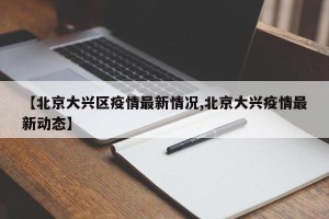 【北京大兴区疫情最新情况,北京大兴疫情最新动态】