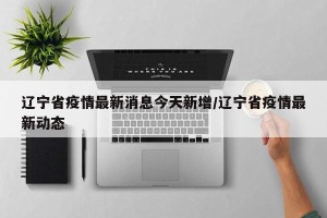 辽宁省疫情最新消息今天新增/辽宁省疫情最新动态