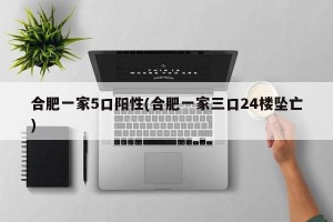 合肥一家5口阳性(合肥一家三口24楼坠亡)