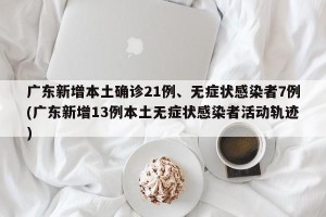 广东新增本土确诊21例、无症状感染者7例(广东新增13例本土无症状感染者活动轨迹)