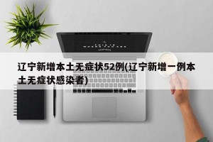 辽宁新增本土无症状52例(辽宁新增一例本土无症状感染者)