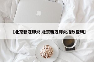 【北京新冠肺炎,北京新冠肺炎指数查询】