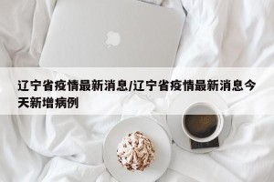 辽宁省疫情最新消息/辽宁省疫情最新消息今天新增病例