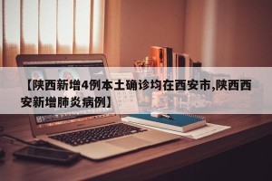 【陕西新增4例本土确诊均在西安市,陕西西安新增肺炎病例】