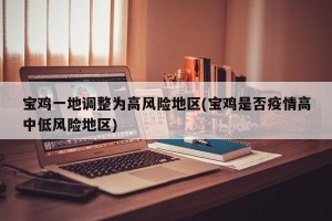 宝鸡一地调整为高风险地区(宝鸡是否疫情高中低风险地区)