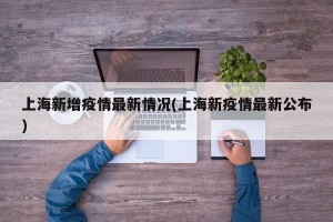 上海新增疫情最新情况(上海新疫情最新公布)