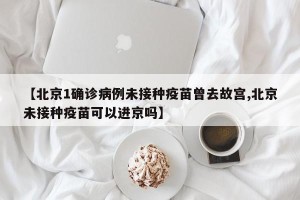 【北京1确诊病例未接种疫苗曾去故宫,北京未接种疫苗可以进京吗】