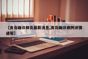 【青岛确诊肺炎最新消息,青岛确诊病例详情通报】