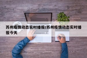 苏州疫情动态实时播报/苏州疫情动态实时播报今天