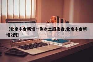 【北京丰台新增一例本土感染者,北京丰台新增2例】