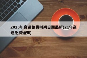 2023年高速免费时间日期最新(21年高速免费通知)