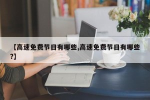 【高速免费节日有哪些,高速免费节日有哪些?】