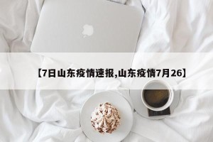 【7日山东疫情速报,山东疫情7月26】