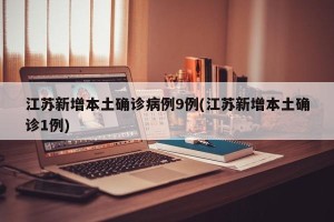 江苏新增本土确诊病例9例(江苏新增本土确诊1例)