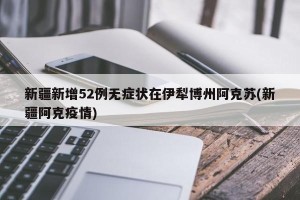 新疆新增52例无症状在伊犁博州阿克苏(新疆阿克疫情)